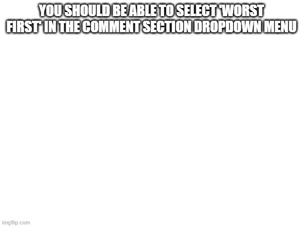 true | YOU SHOULD BE ABLE TO SELECT 'WORST FIRST' IN THE COMMENT SECTION DROPDOWN MENU | image tagged in imgflip | made w/ Imgflip meme maker