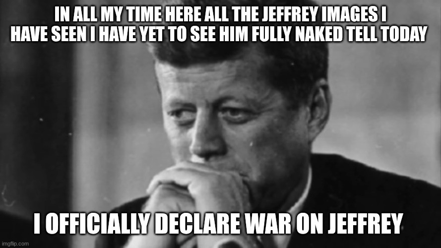 jfk | IN ALL MY TIME HERE ALL THE JEFFREY IMAGES I HAVE SEEN I HAVE YET TO SEE HIM FULLY NAKED TELL TODAY; I OFFICIALLY DECLARE WAR ON JEFFREY | image tagged in jfk | made w/ Imgflip meme maker