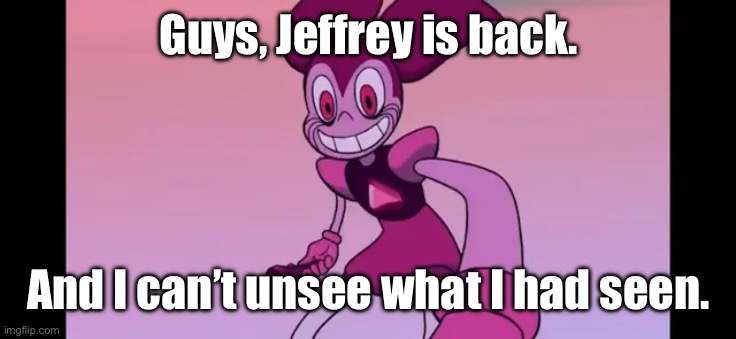 I’m going to need a ton of unsee juice and probably need to wash my eyes. | Guys, Jeffrey is back. And I can’t unsee what I had seen. | image tagged in spinel staring at you | made w/ Imgflip meme maker