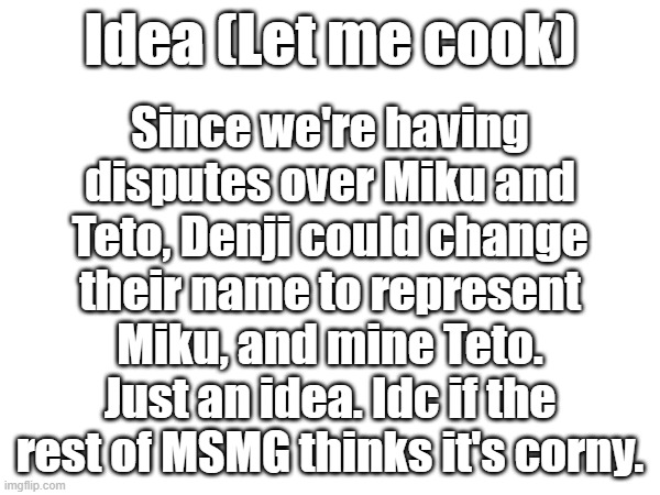 Since we're having disputes over Miku and Teto, Denji could change their name to represent Miku, and mine Teto.
Just an idea. Idc if the rest of MSMG thinks it's corny. Idea (Let me cook) | made w/ Imgflip meme maker