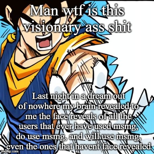 Man wtf is this visionary ass shit; Last night in a dream out of nowhere my brain revealed to me the face reveals of all the users that ever have used msmg, do use msmg, and will use msmg, even the ones that havent face revealed | made w/ Imgflip meme maker