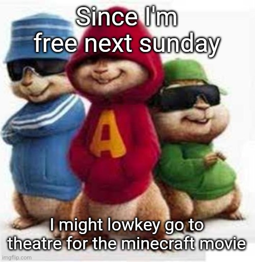 It's gonna be more entertaining than fun which is what type of movies I love | Since I'm free next sunday; I might lowkey go to theatre for the minecraft movie | image tagged in alvin and the madafakas | made w/ Imgflip meme maker