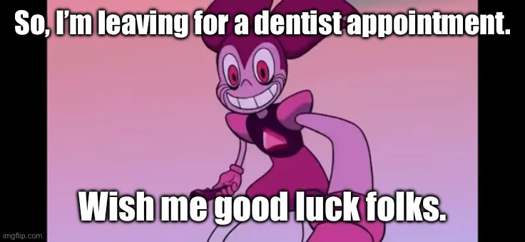GTG, but I’ll be back. | So, I’m leaving for a dentist appointment. Wish me good luck folks. | image tagged in spinel staring at you | made w/ Imgflip meme maker
