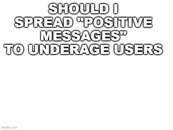 SHOULD I SPREAD "POSITIVE MESSAGES" TO UNDERAGE USERS | image tagged in hi | made w/ Imgflip meme maker