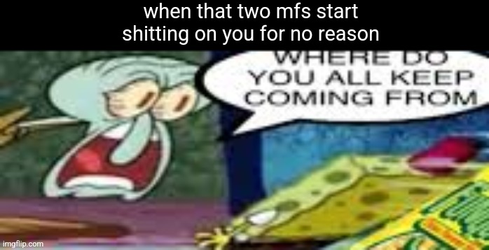 where do you all keep coming from | when that two mfs start
shitting on you for no reason | image tagged in where do you all keep coming from | made w/ Imgflip meme maker