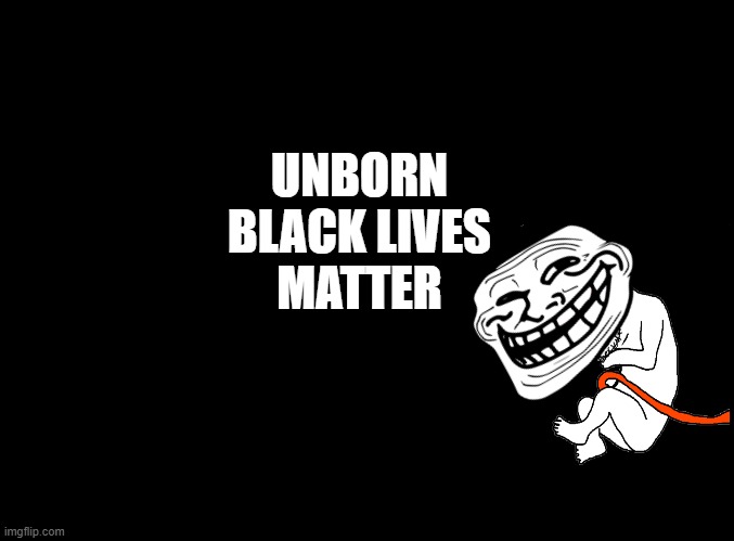 blank black | UNBORN
 BLACK LIVES 
MATTER | image tagged in blank black | made w/ Imgflip meme maker