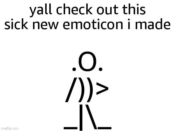 the dots are earrings btw | yall check out this sick new emoticon i made; .O.
/))>
_|\_ | made w/ Imgflip meme maker