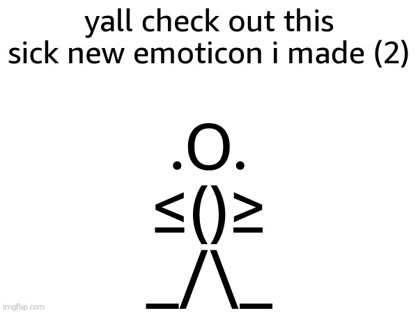 yall check out this sick new emoticon i made (2); .O.
≤()≥
_/\_ | made w/ Imgflip meme maker