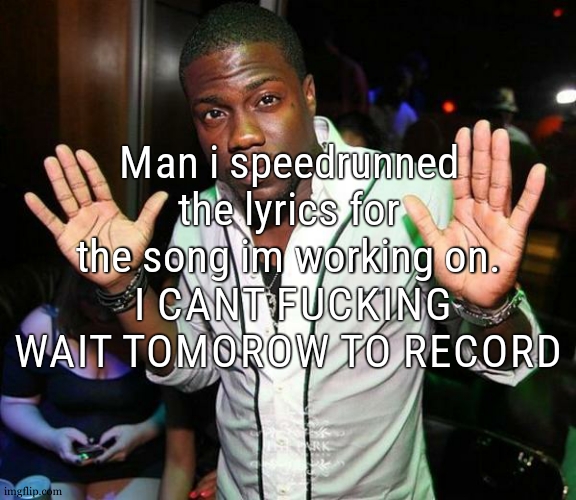 yep this might be how i'll voice reveal | Man i speedrunned the lyrics for the song im working on.
 I CANT FUCKING WAIT TOMOROW TO RECORD | image tagged in kevin hart hands up | made w/ Imgflip meme maker