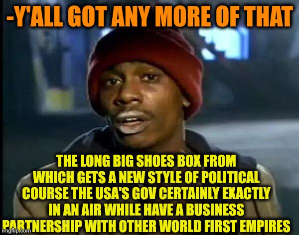 -Where is dat wooden case? | -Y'ALL GOT ANY MORE OF THAT; THE LONG BIG SHOES BOX FROM WHICH GETS A NEW STYLE OF POLITICAL COURSE THE USA'S GOV CERTAINLY EXACTLY IN AN AIR WHILE HAVE A BUSINESS PARTNERSHIP WITH OTHER WORLD FIRST EMPIRES | image tagged in memes,y'all got any more of that,puss and boots scared,partners in crime,but thats none of my business,scumbag america | made w/ Imgflip meme maker