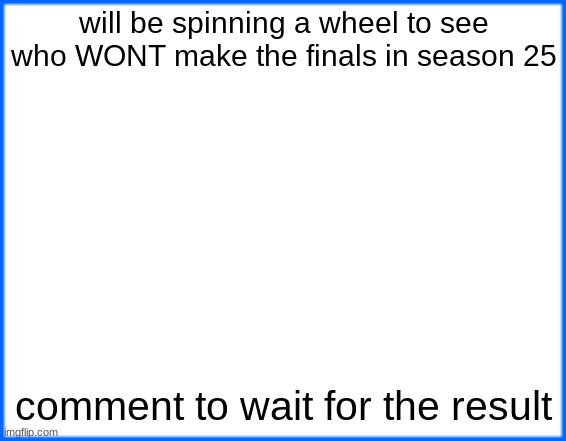 blue box | will be spinning a wheel to see who WONT make the finals in season 25; comment to wait for the result | image tagged in blue box | made w/ Imgflip meme maker