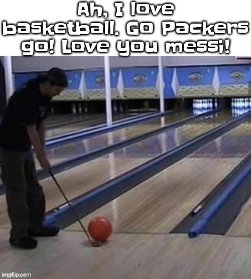 Ah, I love basketball. Go Packers go! Love you messi! | made w/ Imgflip meme maker