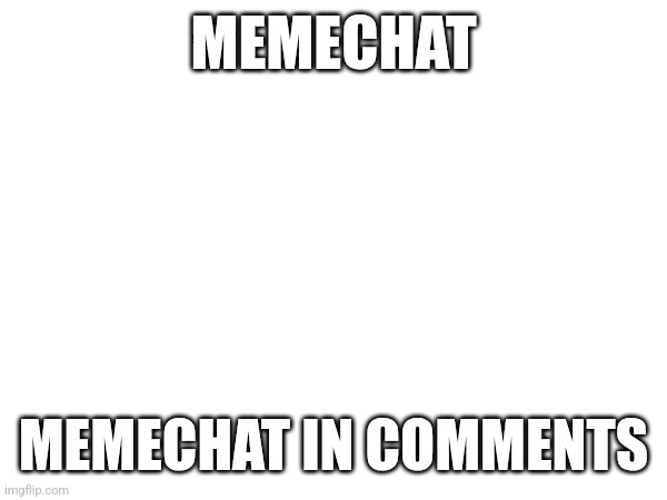 MEMECHAT; MEMECHAT IN COMMENTS | made w/ Imgflip meme maker