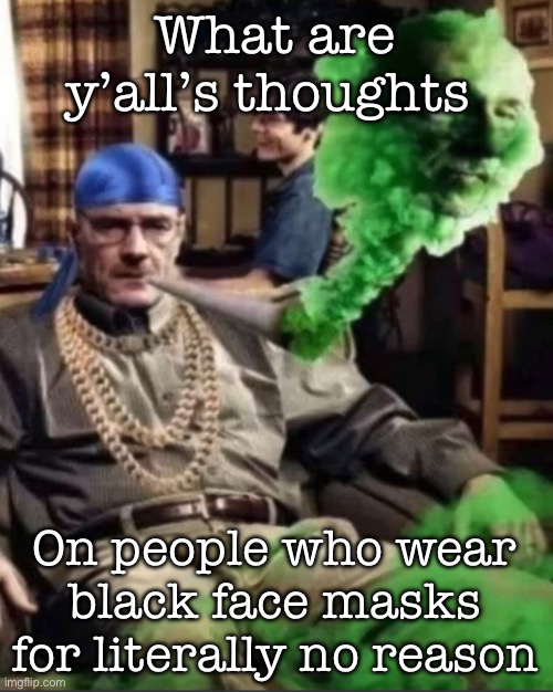 Waltuh | What are y’all’s thoughts; On people who wear black face masks for literally no reason | image tagged in waltuh,msmg | made w/ Imgflip meme maker