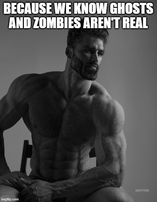 Giga Chad | BECAUSE WE KNOW GHOSTS AND ZOMBIES AREN'T REAL | image tagged in giga chad | made w/ Imgflip meme maker