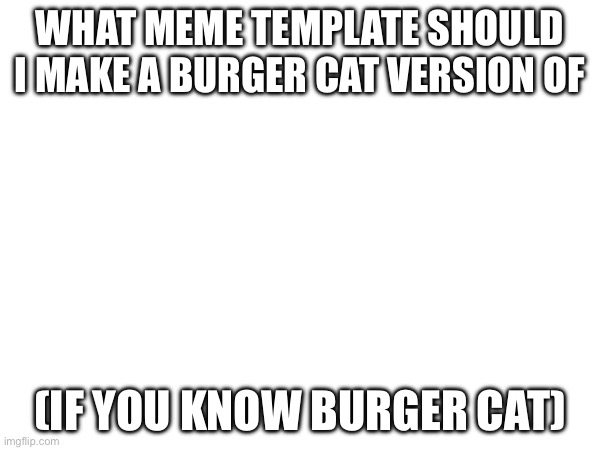 WHAT MEME TEMPLATE SHOULD I MAKE A BURGER CAT VERSION OF; (IF YOU KNOW BURGER CAT) | made w/ Imgflip meme maker