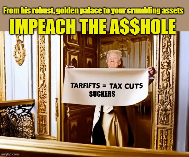 IT'S TIME AMERICA | From his robust, golden palace to your crumbling assets; IMPEACH THE A$$HOLE; SUCKERS | image tagged in impeach trump,donald trump memes,trump is a moron,tariffs | made w/ Imgflip meme maker