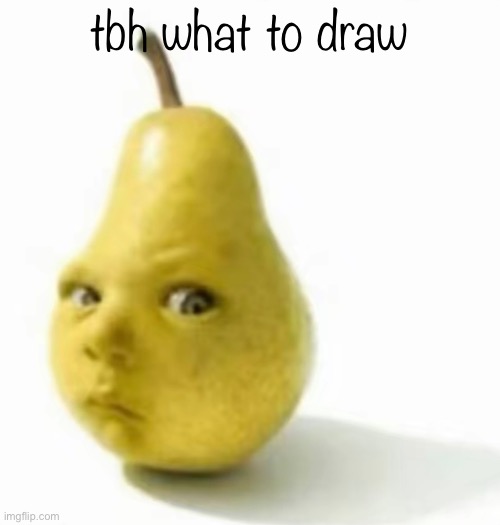 Da pear baby | tbh what to draw | image tagged in da pear baby | made w/ Imgflip meme maker