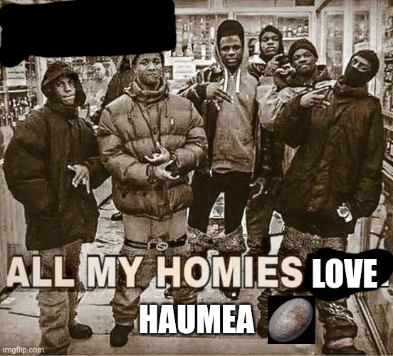 All My Homies Hate | LOVE; HAUMEA | image tagged in all my homies hate | made w/ Imgflip meme maker