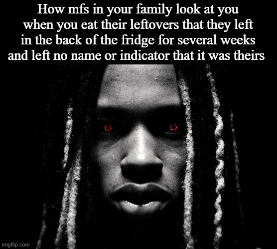 How mfs in your family look at you when you eat their leftovers that they left in the back of the fridge for several weeks and left no name or indicator that it was theirs | made w/ Imgflip meme maker