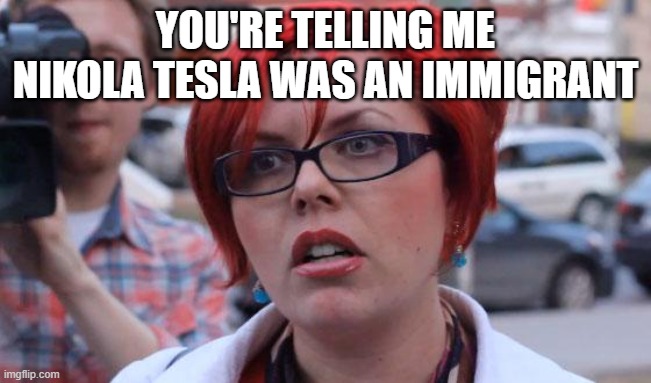 Angry Feminist | YOU'RE TELLING ME NIKOLA TESLA WAS AN IMMIGRANT | image tagged in angry feminist | made w/ Imgflip meme maker