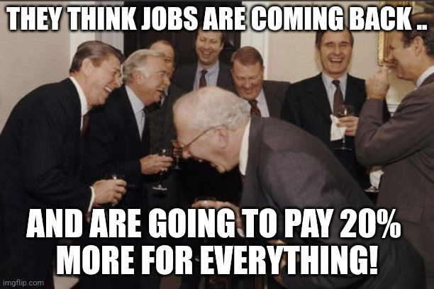 Jobs | THEY THINK JOBS ARE COMING BACK .. AND ARE GOING TO PAY 20% 
MORE FOR EVERYTHING! | image tagged in memes,laughing men in suits | made w/ Imgflip meme maker