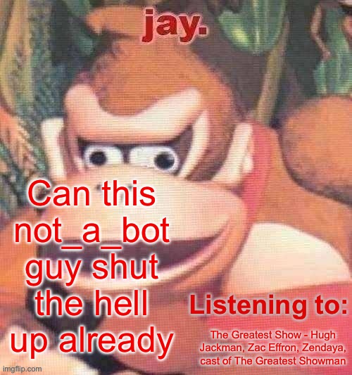 Jay. Updated temp | Can this not_a_bot guy shut the hell up already; The Greatest Show - Hugh Jackman, Zac Effron, Zendaya, cast of The Greatest Showman | image tagged in jay updated temp | made w/ Imgflip meme maker