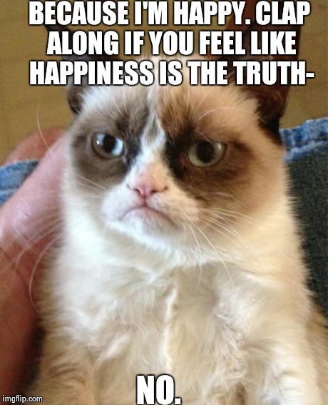 When a person sings this part of the song and demands I should clap....... | BECAUSE I'M HAPPY. CLAP ALONG IF YOU FEEL LIKE HAPPINESS IS THE TRUTH- NO. | image tagged in memes,grumpy cat | made w/ Imgflip meme maker
