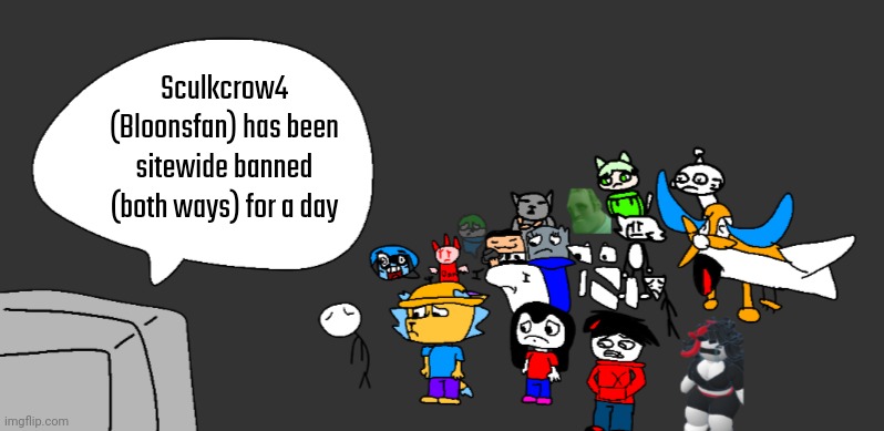 He wanted me to tell you guys this | Sculkcrow4 (Bloonsfan) has been sitewide banned (both ways) for a day | image tagged in unfortunate msmg news | made w/ Imgflip meme maker