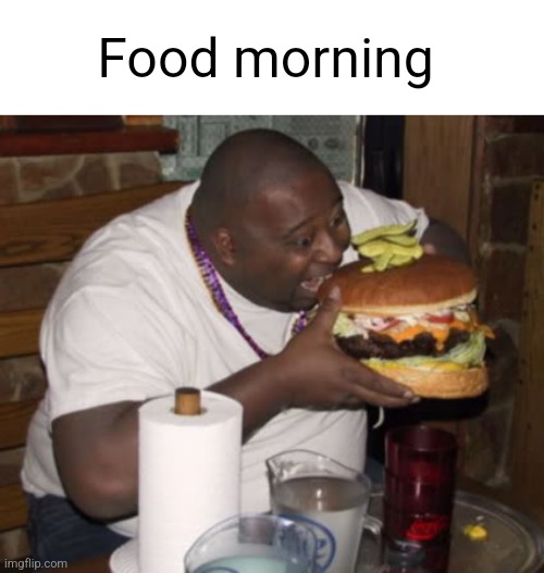 Fat guy eating burger | Food morning | image tagged in fat guy eating burger | made w/ Imgflip meme maker
