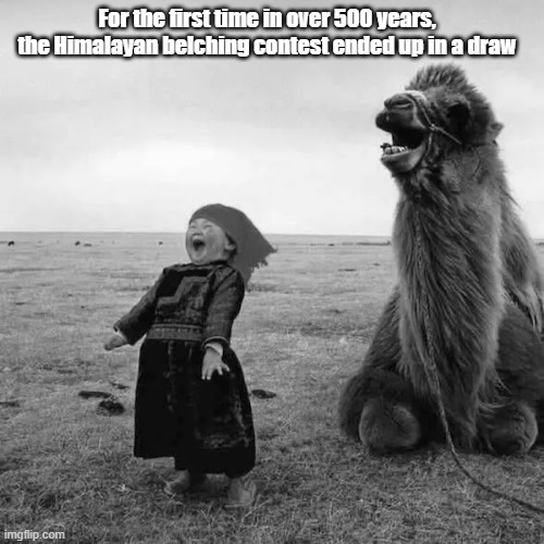 Burping Contest | For the first time in over 500 years, the Himalayan belching contest ended up in a draw | image tagged in burp,belch,contest,himalayan | made w/ Imgflip meme maker