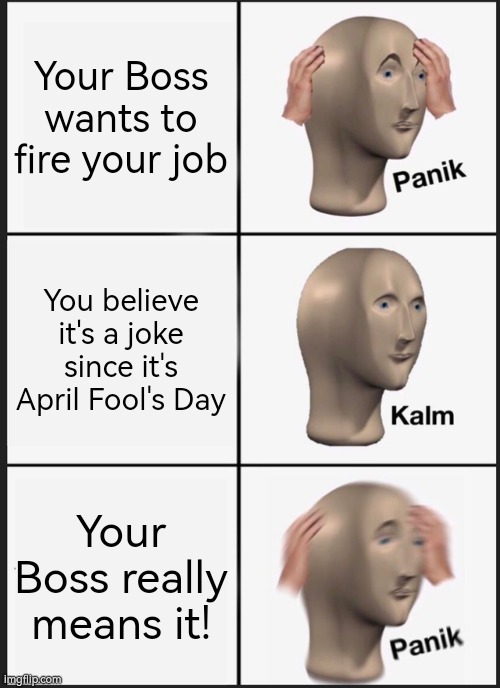 So that was a freaking true! | Your Boss wants to fire your job; You believe it's a joke since it's April Fool's Day; Your Boss really means it! | image tagged in memes,panik kalm panik,funny,april fool's day | made w/ Imgflip meme maker