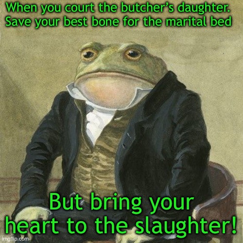 Gentlemen, it is with great pleasure to inform you that | When you court the butcher’s daughter. Save your best bone for the marital bed; But bring your heart to the slaughter! | image tagged in gentlemen it is with great pleasure to inform you that | made w/ Imgflip meme maker