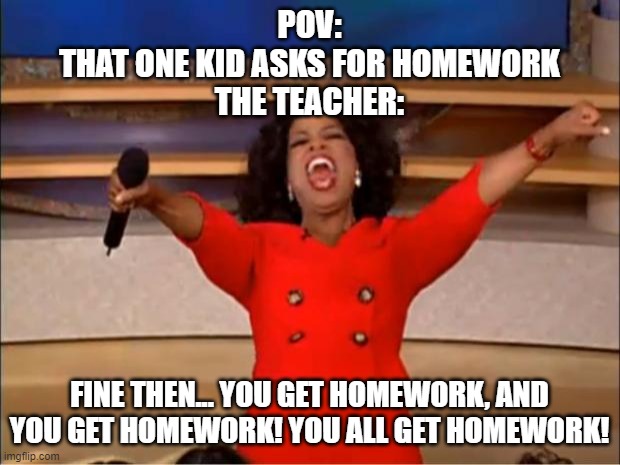 oprah | POV:
THAT ONE KID ASKS FOR HOMEWORK
THE TEACHER:; FINE THEN... YOU GET HOMEWORK, AND YOU GET HOMEWORK! YOU ALL GET HOMEWORK! | image tagged in memes,oprah you get a | made w/ Imgflip meme maker