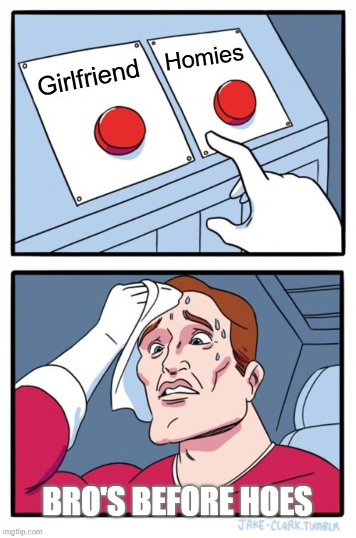 Boys will relate | Homies; Girlfriend; BRO'S BEFORE HOES | image tagged in memes,two buttons | made w/ Imgflip meme maker