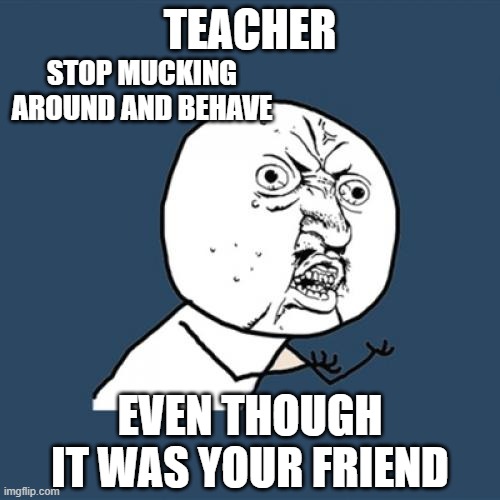 Y U No | STOP MUCKING AROUND AND BEHAVE; TEACHER; EVEN THOUGH IT WAS YOUR FRIEND | image tagged in memes,y u no | made w/ Imgflip meme maker