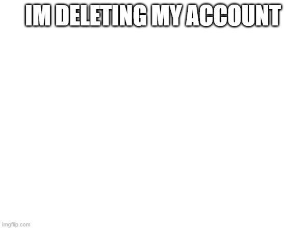 IM DELETING MY ACCOUNT | made w/ Imgflip meme maker