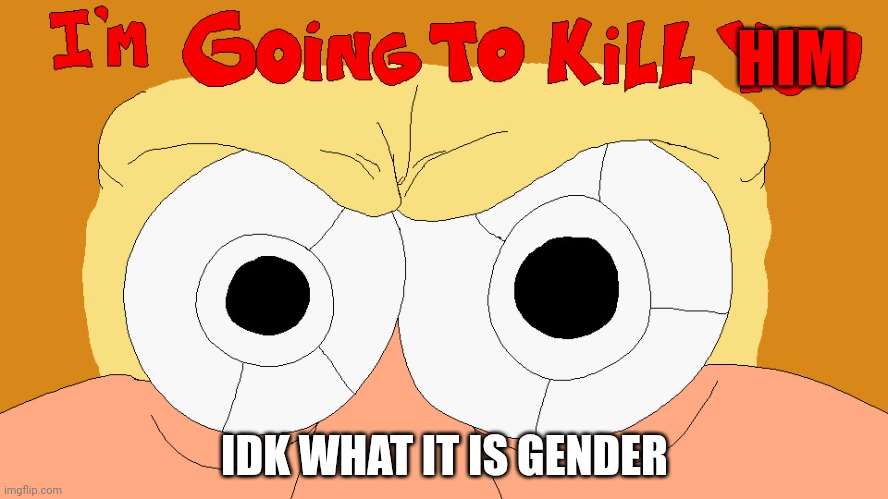 I'M GOING TO KILL YOU | HIM IDK WHAT IT IS GENDER | image tagged in i'm going to kill you | made w/ Imgflip meme maker