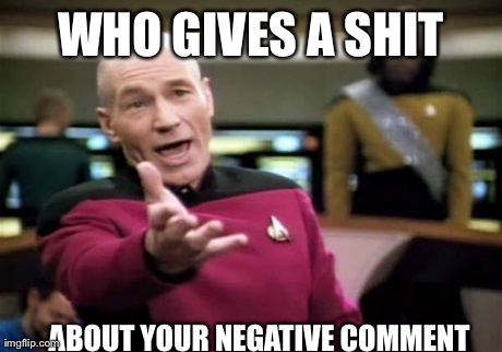 Picard Wtf | WHO GIVES A SHIT ABOUT YOUR NEGATIVE COMMENT | image tagged in memes,picard wtf | made w/ Imgflip meme maker