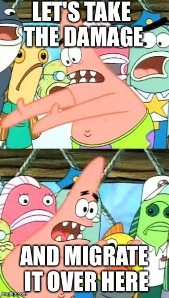 Put It Somewhere Else Patrick Meme | LET'S TAKE THE DAMAGE AND MIGRATE IT OVER HERE | image tagged in memes,put it somewhere else patrick | made w/ Imgflip meme maker