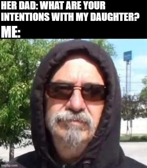 If You Know, You Know | HER DAD: WHAT ARE YOUR INTENTIONS WITH MY DAUGHTER? ME: | image tagged in sex jokes | made w/ Imgflip meme maker