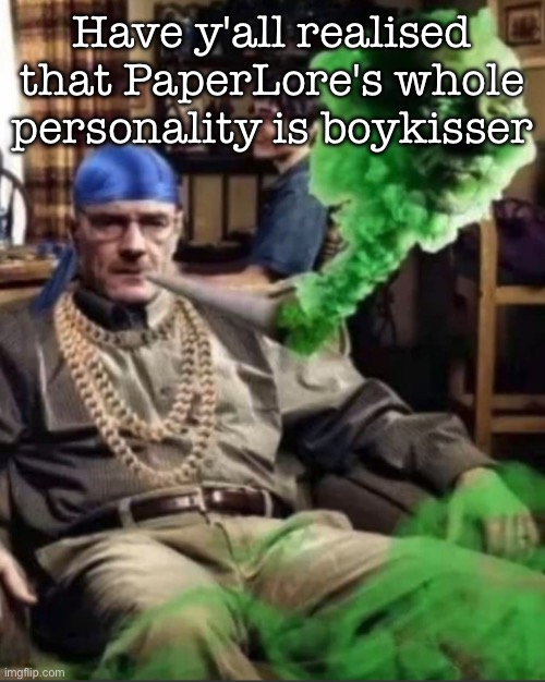 Waltuh | Have y'all realised that PaperLore's whole personality is boykisser | image tagged in waltuh,msmg | made w/ Imgflip meme maker