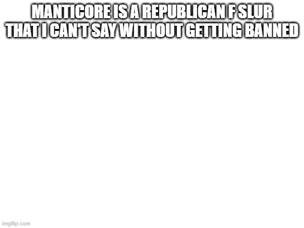 MANTICORE IS A REPUBLICAN F SLUR THAT I CAN'T SAY WITHOUT GETTING BANNED | made w/ Imgflip meme maker
