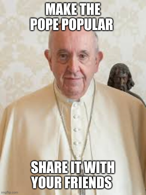 Popular pope | MAKE THE POPE POPULAR; SHARE IT WITH YOUR FRIENDS | image tagged in share | made w/ Imgflip meme maker