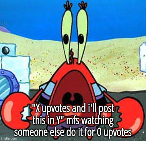 Mr. Krabs Wide Mouth | "X upvotes and i'll post this in Y" mfs watching someone else do it for 0 upvotes | image tagged in mr krabs wide mouth | made w/ Imgflip meme maker