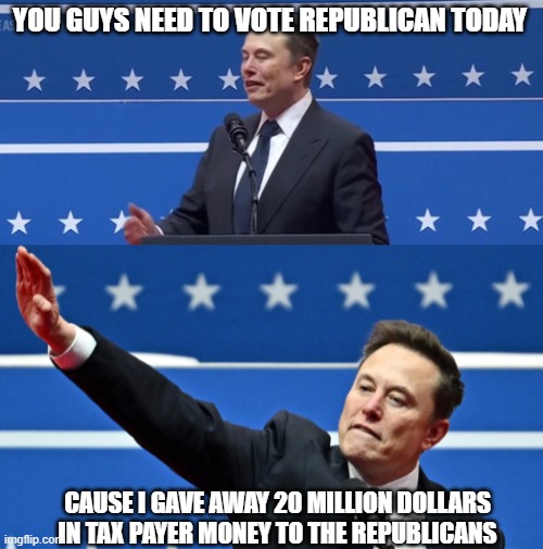 Hehehe | YOU GUYS NEED TO VOTE REPUBLICAN TODAY; CAUSE I GAVE AWAY 20 MILLION DOLLARS IN TAX PAYER MONEY TO THE REPUBLICANS | image tagged in elon hitler | made w/ Imgflip meme maker