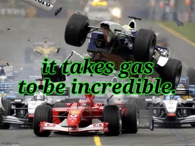 . | it takes gas to be incredible. | image tagged in f1 crash | made w/ Imgflip meme maker