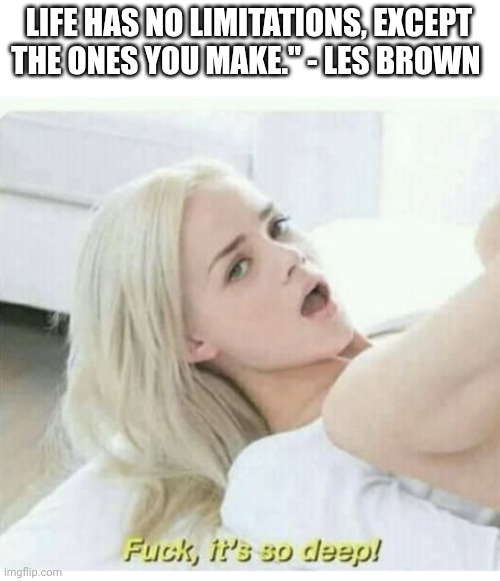 Fuck its so deep | LIFE HAS NO LIMITATIONS, EXCEPT THE ONES YOU MAKE." - LES BROWN | image tagged in fuck its so deep | made w/ Imgflip meme maker