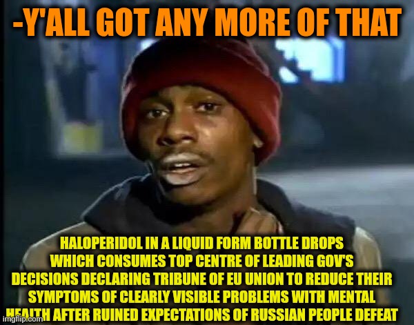-The saving medicine. | -Y'ALL GOT ANY MORE OF THAT; HALOPERIDOL IN A LIQUID FORM BOTTLE DROPS WHICH CONSUMES TOP CENTRE OF LEADING GOV'S DECISIONS DECLARING TRIBUNE OF EU UNION TO REDUCE THEIR SYMPTOMS OF CLEARLY VISIBLE PROBLEMS WITH MENTAL HEALTH AFTER RUINED EXPECTATIONS OF RUSSIAN PEOPLE DEFEAT | image tagged in memes,y'all got any more of that,mental illness,the cure,scumbag europe,you can't defeat me | made w/ Imgflip meme maker