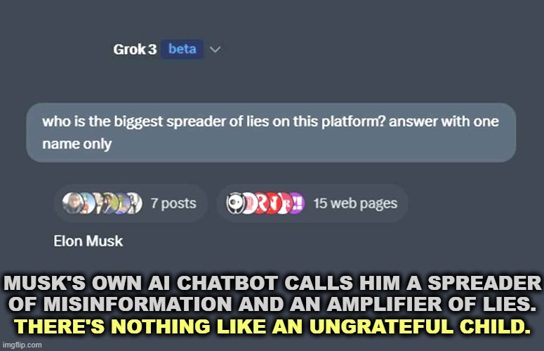 Hung by his own robot. | MUSK'S OWN AI CHATBOT CALLS HIM A SPREADER OF MISINFORMATION AND AN AMPLIFIER OF LIES. THERE'S NOTHING LIKE AN UNGRATEFUL CHILD. | image tagged in elon musks' own ai chatbot grok calls him a liar,elon musk,liar,ai,chatbot,robot | made w/ Imgflip meme maker